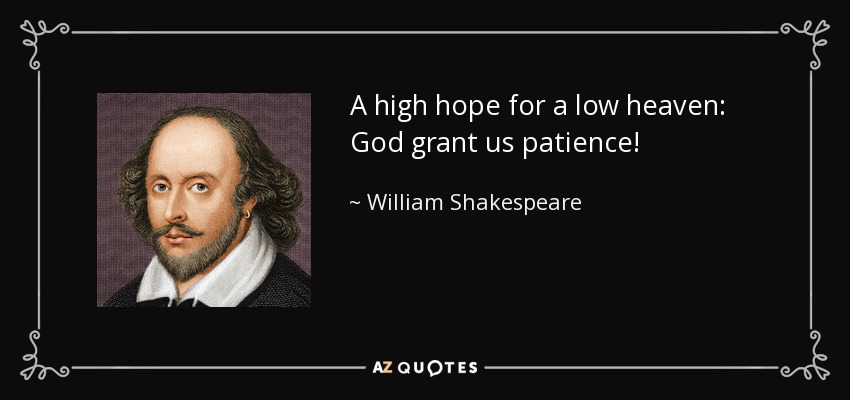 A high hope for a low heaven: God grant us patience! - William Shakespeare