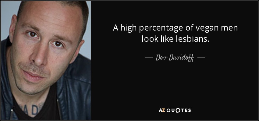 A high percentage of vegan men look like lesbians. - Dov Davidoff