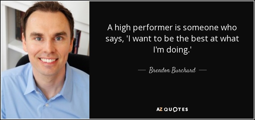 A high performer is someone who says, 'I want to be the best at what I'm doing.' - Brendon Burchard