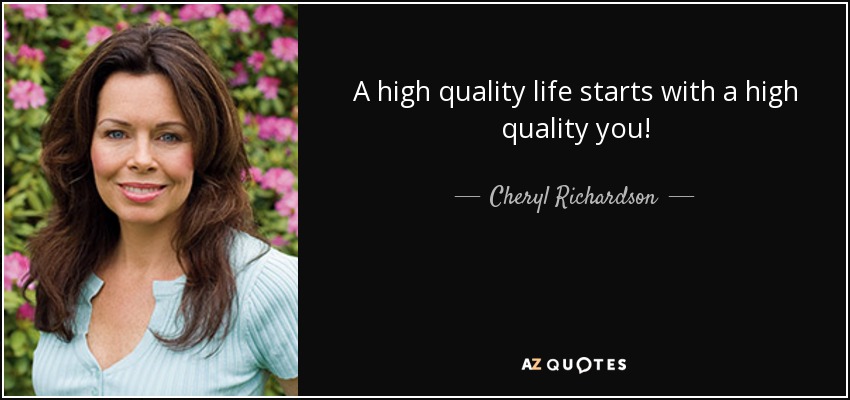 A high quality life starts with a high quality you! - Cheryl Richardson