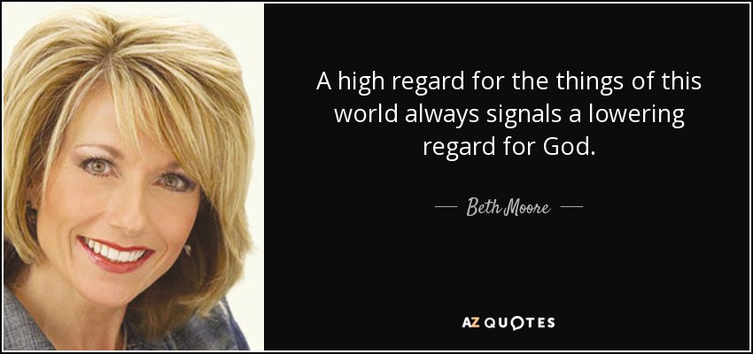 A high regard for the things of this world always signals a lowering regard for God. - Beth Moore