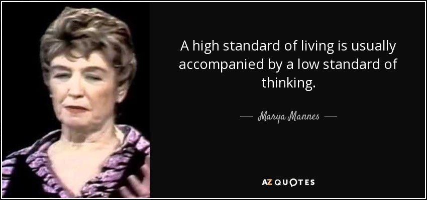 A high standard of living is usually accompanied by a low standard of thinking. - Marya Mannes