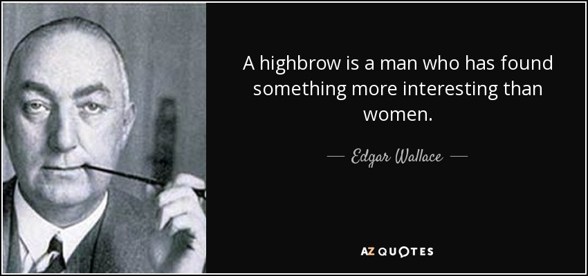 A highbrow is a man who has found something more interesting than women. - Edgar Wallace