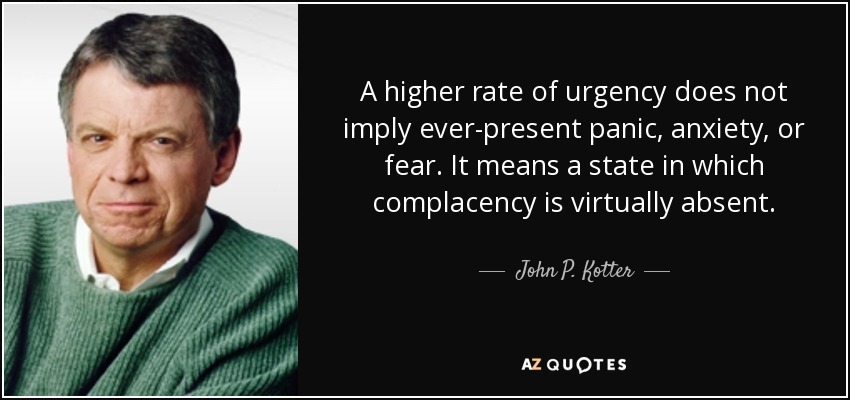 A higher rate of urgency does not imply ever-present panic, anxiety, or fear. It means a state in which complacency is virtually absent. - John P. Kotter