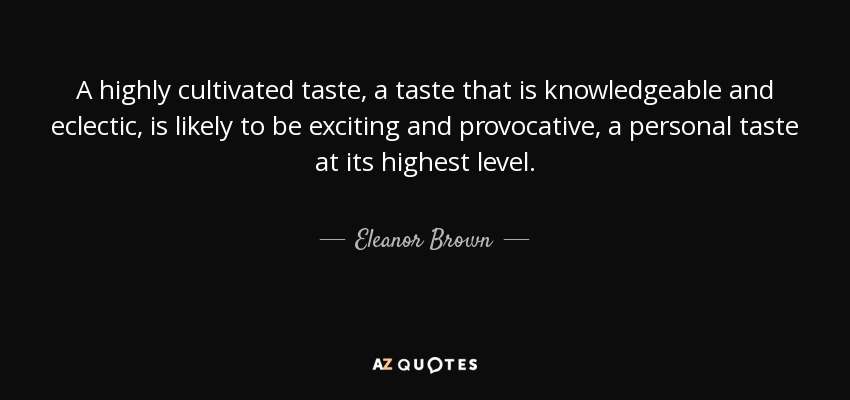 A highly cultivated taste, a taste that is knowledgeable and eclectic, is likely to be exciting and provocative, a personal taste at its highest level. - Eleanor Brown