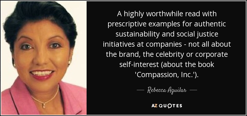 A highly worthwhile read with prescriptive examples for authentic sustainability and social justice initiatives at companies - not all about the brand, the celebrity or corporate self-interest (about the book 'Compassion, Inc.'). - Rebecca Aguilar