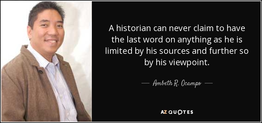 A historian can never claim to have the last word on anything as he is limited by his sources and further so by his viewpoint. - Ambeth R. Ocampo