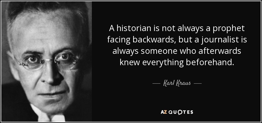 A historian is not always a prophet facing backwards, but a journalist is always someone who afterwards knew everything beforehand. - Karl Kraus