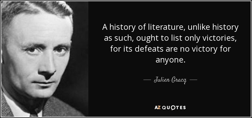 A history of literature, unlike history as such, ought to list only victories, for its defeats are no victory for anyone. - Julien Gracq