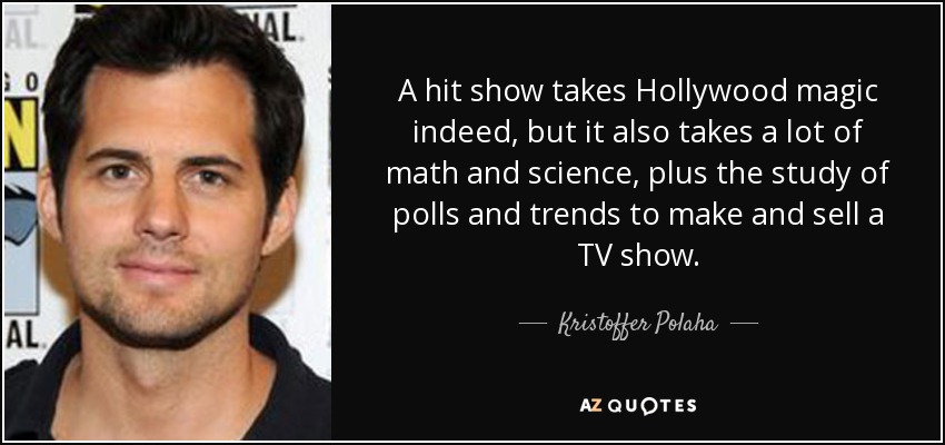 A hit show takes Hollywood magic indeed, but it also takes a lot of math and science, plus the study of polls and trends to make and sell a TV show. - Kristoffer Polaha