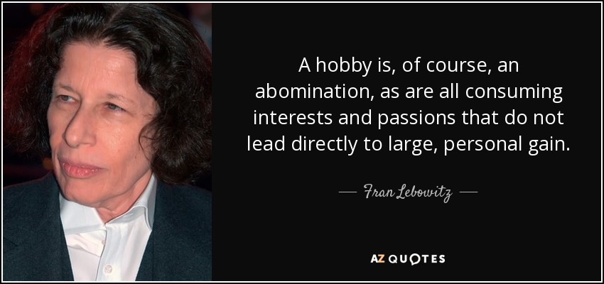 A hobby is, of course, an abomination, as are all consuming interests and passions that do not lead directly to large, personal gain. - Fran Lebowitz