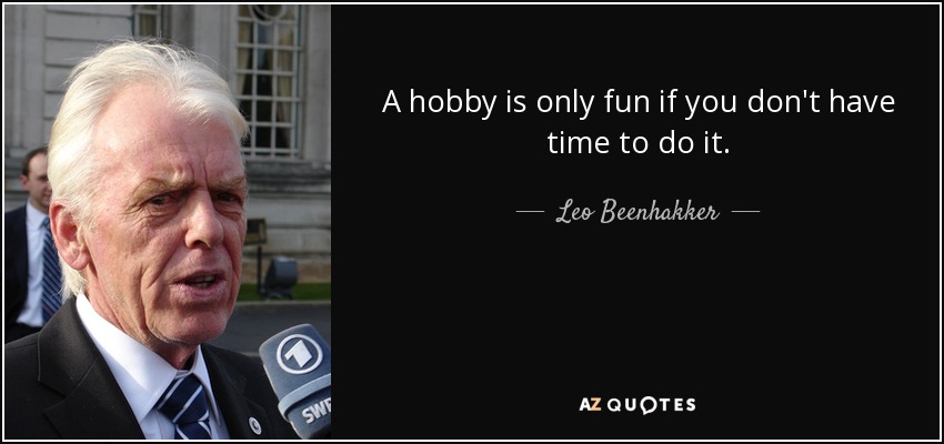 A hobby is only fun if you don't have time to do it. - Leo Beenhakker