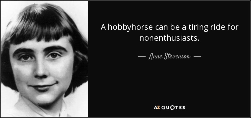 A hobbyhorse can be a tiring ride for nonenthusiasts. - Anne Stevenson