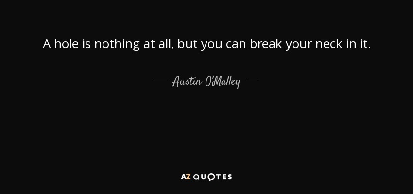 A hole is nothing at all, but you can break your neck in it. - Austin O'Malley