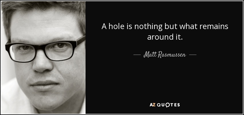 A hole is nothing but what remains around it. - Matt Rasmussen