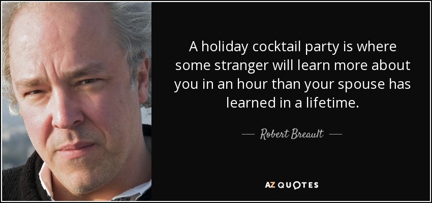 A holiday cocktail party is where some stranger will learn more about you in an hour than your spouse has learned in a lifetime. - Robert Breault