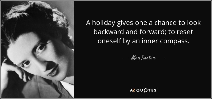 A holiday gives one a chance to look backward and forward; to reset oneself by an inner compass. - May Sarton