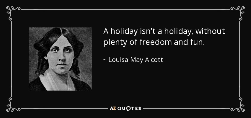 A holiday isn't a holiday, without plenty of freedom and fun. - Louisa May Alcott