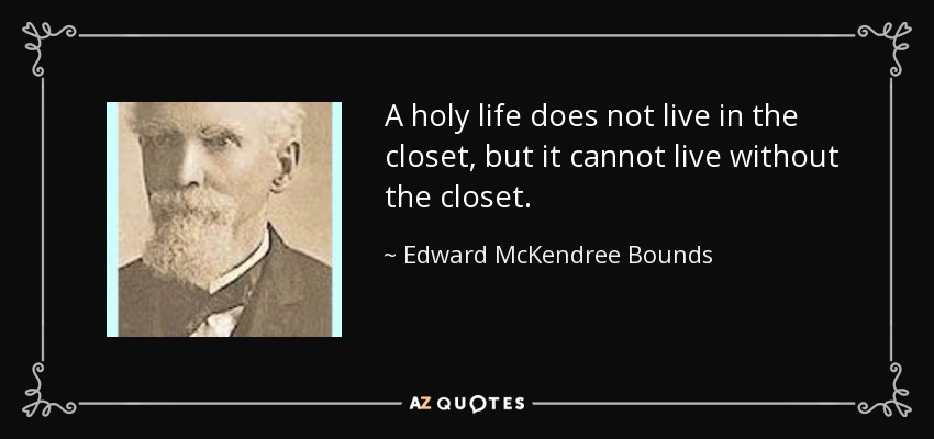A holy life does not live in the closet, but it cannot live without the closet. - Edward McKendree Bounds