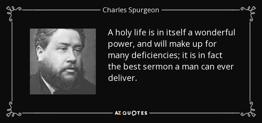 A holy life is in itself a wonderful power, and will make up for many deficiencies; it is in fact the best sermon a man can ever deliver. - Charles Spurgeon