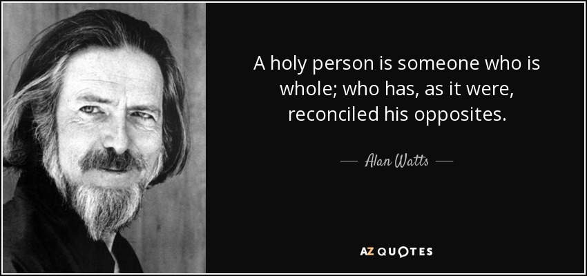 A holy person is someone who is whole; who has, as it were, reconciled his opposites. - Alan Watts