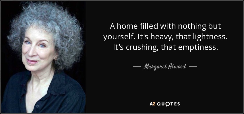 A home filled with nothing but yourself. It's heavy, that lightness. It's crushing, that emptiness. - Margaret Atwood