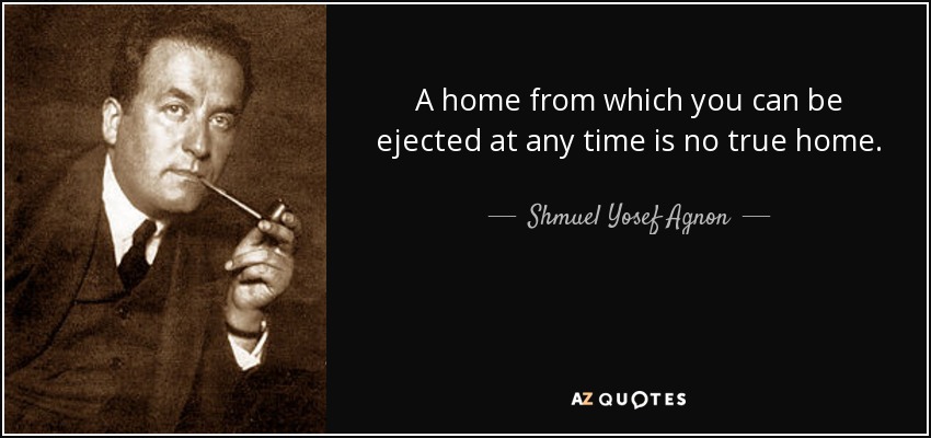 A home from which you can be ejected at any time is no true home. - Shmuel Yosef Agnon
