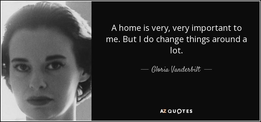A home is very, very important to me. But I do change things around a lot. - Gloria Vanderbilt