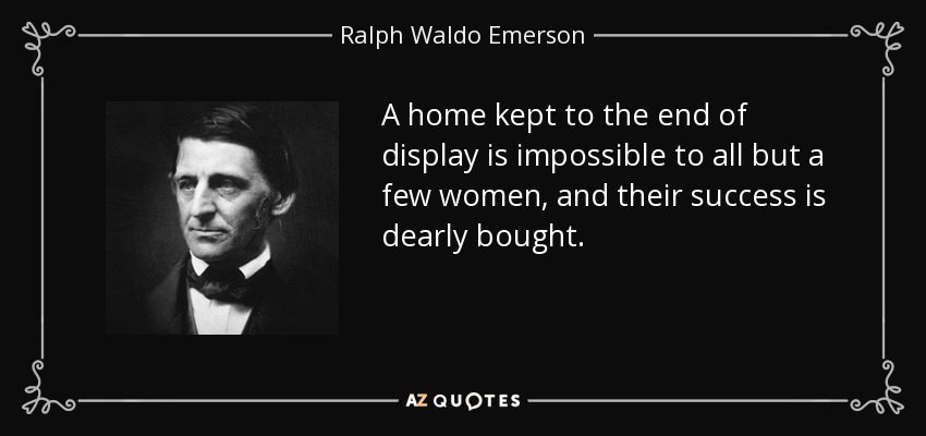 A home kept to the end of display is impossible to all but a few women, and their success is dearly bought. - Ralph Waldo Emerson