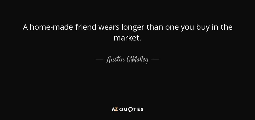 A home-made friend wears longer than one you buy in the market. - Austin O'Malley