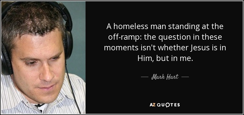 A homeless man standing at the off-ramp: the question in these moments isn't whether Jesus is in Him, but in me. - Mark Hart