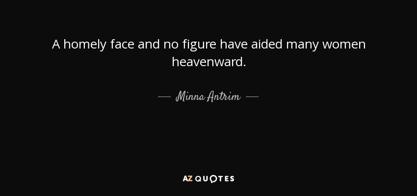 A homely face and no figure have aided many women heavenward. - Minna Antrim