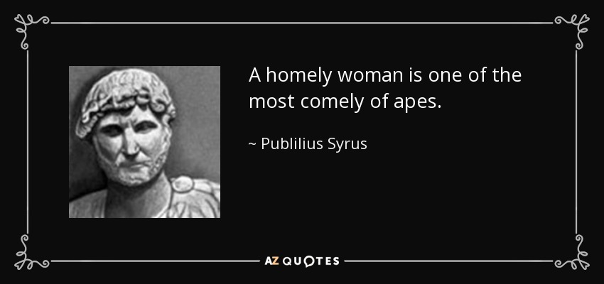 A homely woman is one of the most comely of apes. - Publilius Syrus