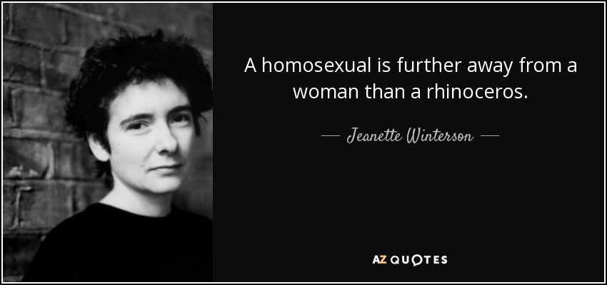 A homosexual is further away from a woman than a rhinoceros. - Jeanette Winterson