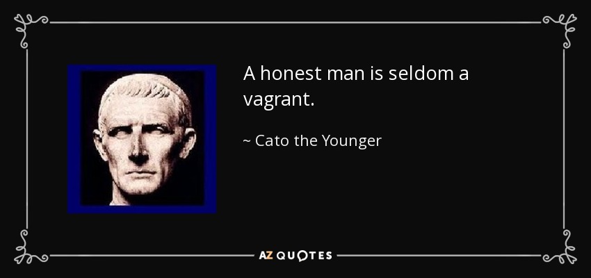 A honest man is seldom a vagrant. - Cato the Younger