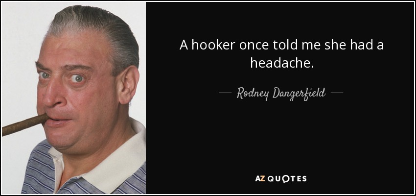 A hooker once told me she had a headache. - Rodney Dangerfield