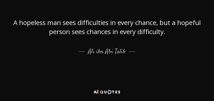 A hopeless man sees difficulties in every chance, but a hopeful person sees chances in every difficulty. - Ali ibn Abi Talib