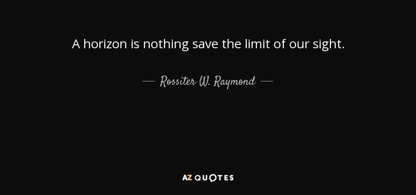 A horizon is nothing save the limit of our sight. - Rossiter W. Raymond
