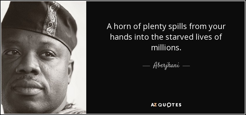 A horn of plenty spills from your hands into the starved lives of millions. - Aberjhani