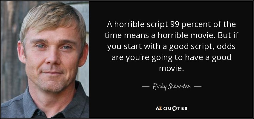 A horrible script 99 percent of the time means a horrible movie. But if you start with a good script, odds are you're going to have a good movie. - Ricky Schroder