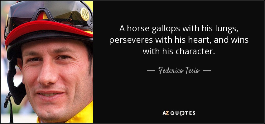 A horse gallops with his lungs, perseveres with his heart, and wins with his character. - Federico Tesio