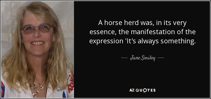 A horse herd was, in its very essence, the manifestation of the expression 'It's always something. - Jane Smiley