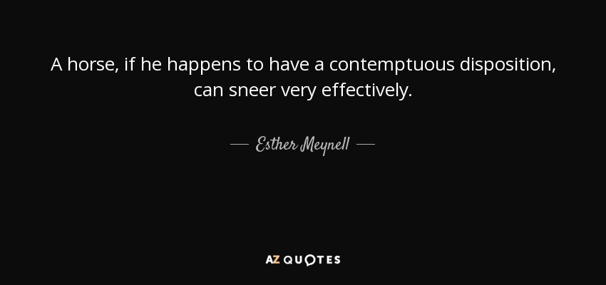 A horse, if he happens to have a contemptuous disposition, can sneer very effectively. - Esther Meynell