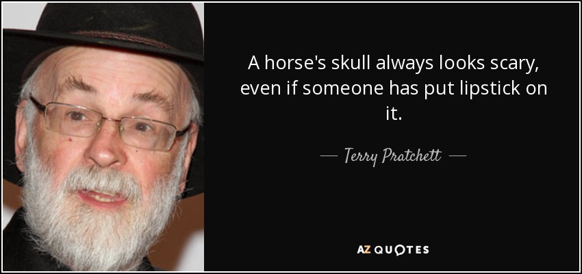 A horse's skull always looks scary, even if someone has put lipstick on it. - Terry Pratchett