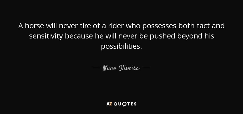 A horse will never tire of a rider who possesses both tact and sensitivity because he will never be pushed beyond his possibilities. - Nuno Oliveira