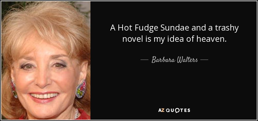 A Hot Fudge Sundae and a trashy novel is my idea of heaven. - Barbara Walters