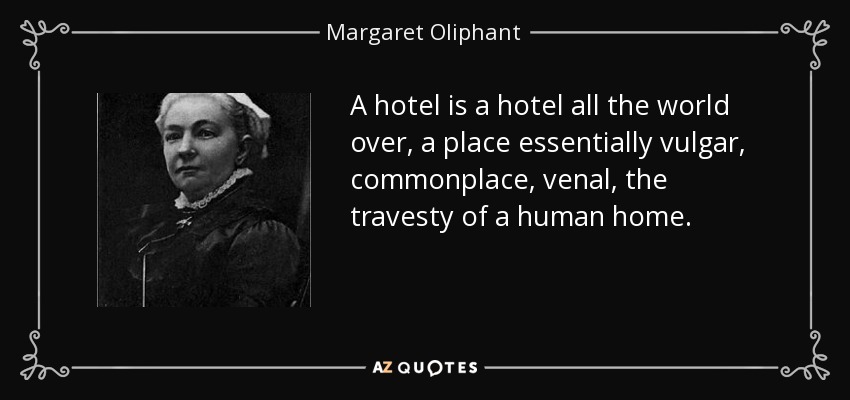 A hotel is a hotel all the world over, a place essentially vulgar, commonplace, venal, the travesty of a human home. - Margaret Oliphant