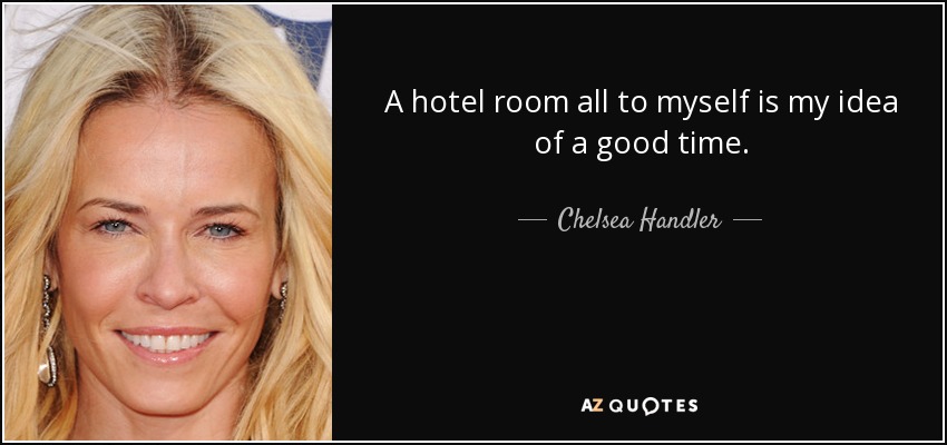 A hotel room all to myself is my idea of a good time. - Chelsea Handler