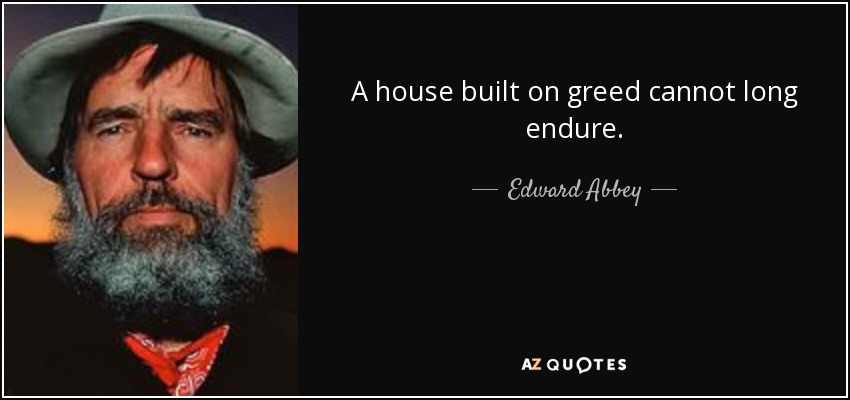 A house built on greed cannot long endure. - Edward Abbey