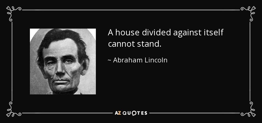 A house divided against itself cannot stand. - Abraham Lincoln